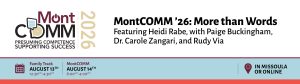 Image shows MontCOMM logo which incorporates the words "Presuming competence, supporting success." Text reads: MontCOMM '26: More than Words, featuring Heidi Raabe with Paige Buckingham, Dr. Carole Zangari, and Rudy Via. Family Track August 13th, 12:30 pm-4:30 pm. MontCOMM August 14th, 8:00 am-4:00 pm. In person in Missoula or online.
