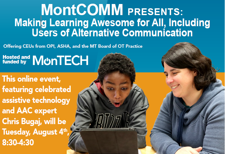 Shows part of MontComm flyer: MontComm Presents: Making learning awesome for all, including users of alternative communication. Offering CEUs from OPI, ASHA, and the MT Board of OT Practice. Hosted and funded by MonTECH. This online event, featuring celebrated assistive technology and AAC expert Chris Bugaj, will be Tuesday, August 4th, 8:30-4:30.